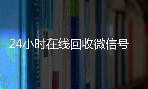 24小时在线回收微信vx回收秒结号专业平台（高价回微信号24小时回收）